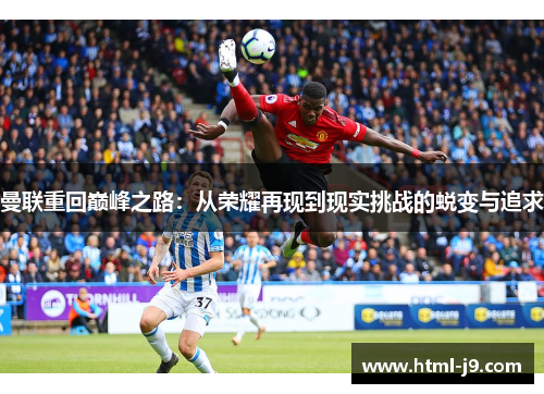 曼联重回巅峰之路:从荣耀再现到现实挑战的蜕变与追求 曼联重回巅峰之路:从荣耀再现到现实挑战的蜕变与追求