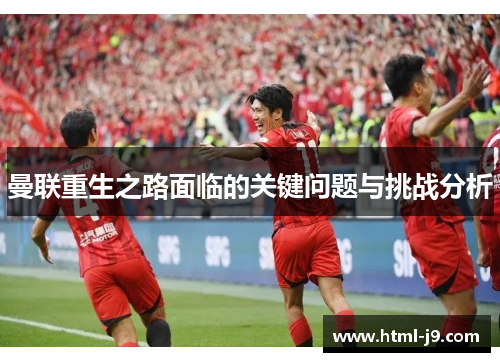 曼联重生之路面临的关键问题与挑战分析 曼联重生之路面临的关键问题与挑战分析