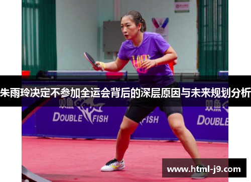 朱雨玲决定不参加全运会背后的深层原因与未来规划分析 朱雨玲决定不参加全运会背后的深层原因与未来规划分析