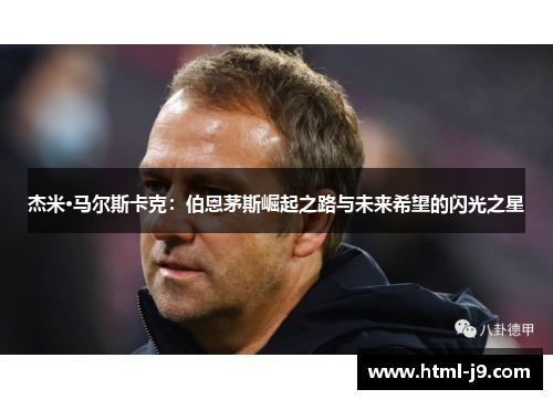 杰米·马尔斯卡克:伯恩茅斯崛起之路与未来希望的闪光之星 杰米·马尔斯卡克:伯恩茅斯崛起之路与未来希望的闪光之星