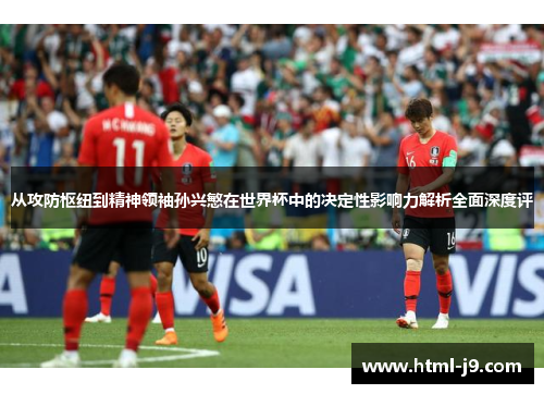 从攻防枢纽到精神领袖孙兴慜在世界杯中的决定性影响力解析全面深度评 从攻防枢纽到精神领袖孙兴慜在世界杯中的决定性影响力解析全面深度评