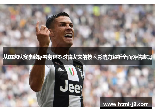 从国家队赛事数据看劳塔罗对阵尤文的技术影响力解析全面评估表现 从国家队赛事数据看劳塔罗对阵尤文的技术影响力解析全面评估表现