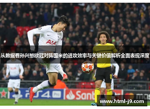 从数据看孙兴慜欧冠对阵国米的进攻效率与关键价值解析全面表现深度 从数据看孙兴慜欧冠对阵国米的进攻效率与关键价值解析全面表现深度
