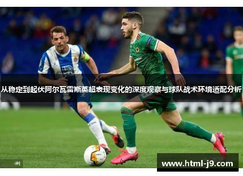 从稳定到起伏阿尔瓦雷斯英超表现变化的深度观察与球队战术环境适配分析 从稳定到起伏阿尔瓦雷斯英超表现变化的深度观察与球队战术环境适配分析