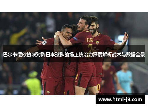 巴尔韦德欧协联对阵日本球队的场上统治力深度解析战术与数据全景