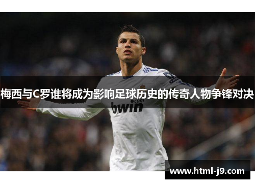 梅西与C罗谁将成为影响足球历史的传奇人物争锋对决 梅西与C罗谁将成为影响足球历史的传奇人物争锋对决