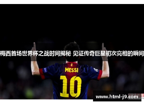 梅西首场世界杯之战时间揭秘 见证传奇巨星初次亮相的瞬间
