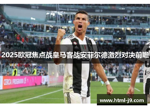 2025欧冠焦点战皇马客战安菲尔德激烈对决前瞻 2025欧冠焦点战皇马客战安菲尔德激烈对决前瞻