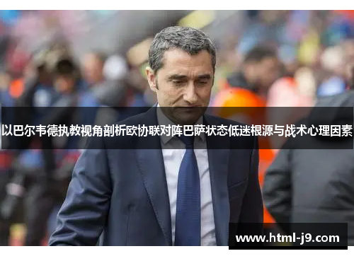 以巴尔韦德执教视角剖析欧协联对阵巴萨状态低迷根源与战术心理因素 以巴尔韦德执教视角剖析欧协联对阵巴萨状态低迷根源与战术心理因素