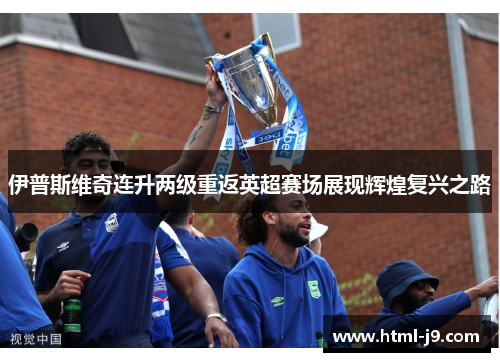 伊普斯维奇连升两级重返英超赛场展现辉煌复兴之路