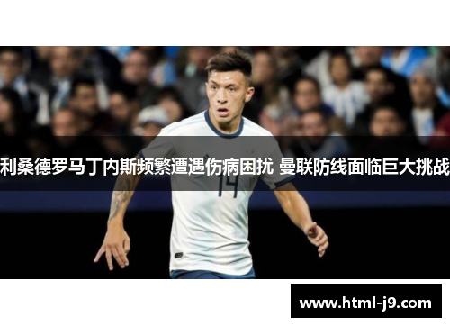 利桑德罗马丁内斯频繁遭遇伤病困扰 曼联防线面临巨大挑战 利桑德罗马丁内斯频繁遭遇伤病困扰 曼联防线面临巨大挑战