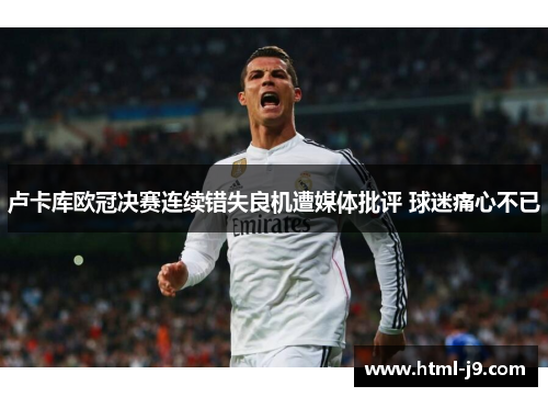 卢卡库欧冠决赛连续错失良机遭媒体批评 球迷痛心不已