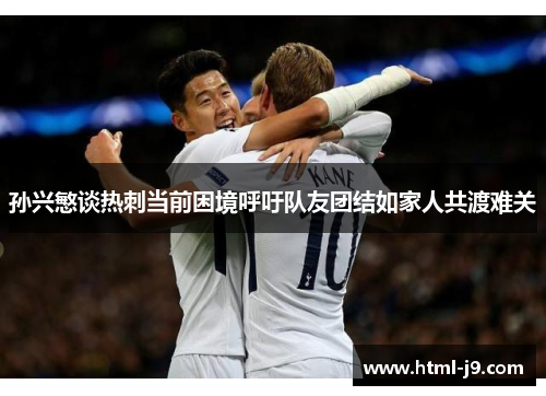 孙兴慜谈热刺当前困境呼吁队友团结如家人共渡难关 孙兴慜谈热刺当前困境呼吁队友团结如家人共渡难关