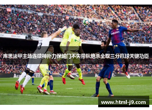 库恩法甲主场连续神扑力保城门不失带队绝杀全取三分赢球关键功臣 库恩法甲主场连续神扑力保城门不失带队绝杀全取三分赢球关键功臣