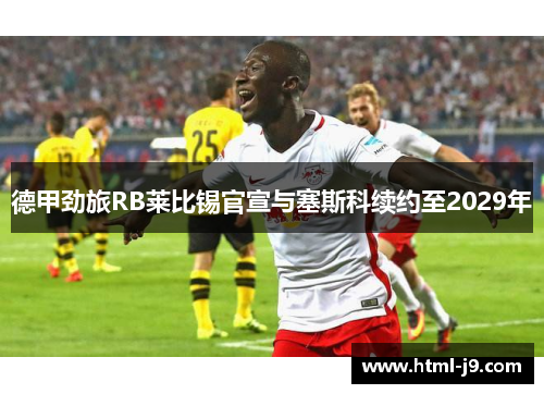 德甲劲旅RB莱比锡官宣与塞斯科续约至2029年 德甲劲旅RB莱比锡官宣与塞斯科续约至2029年