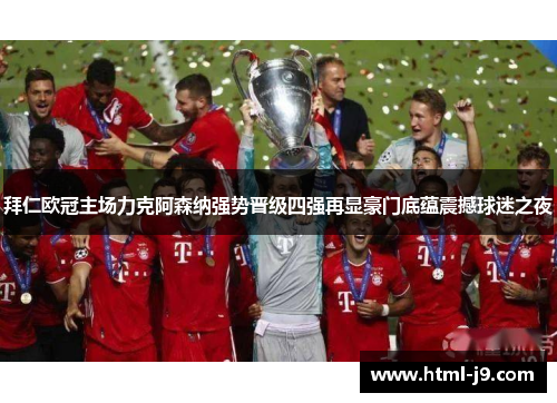 拜仁欧冠主场力克阿森纳强势晋级四强再显豪门底蕴震撼球迷之夜