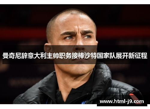 曼奇尼辞意大利主帅职务接棒沙特国家队展开新征程