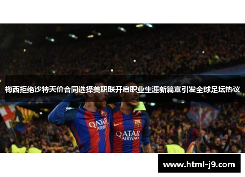 梅西拒绝沙特天价合同选择美职联开启职业生涯新篇章引发全球足坛热议