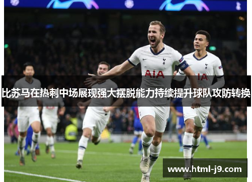 比苏马在热刺中场展现强大摆脱能力持续提升球队攻防转换 比苏马在热刺中场展现强大摆脱能力持续提升球队攻防转换