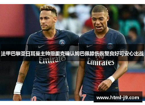 法甲巴黎圣日耳曼主帅恩里克确认姆巴佩膝伤恢复良好可安心出战 法甲巴黎圣日耳曼主帅恩里克确认姆巴佩膝伤恢复良好可安心出战
