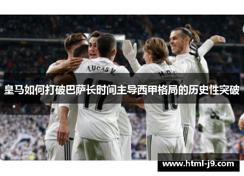 皇马如何打破巴萨长时间主导西甲格局的历史性突破