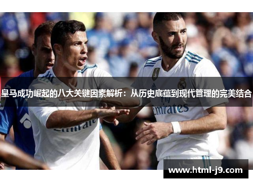 皇马成功崛起的八大关键因素解析：从历史底蕴到现代管理的完美结合