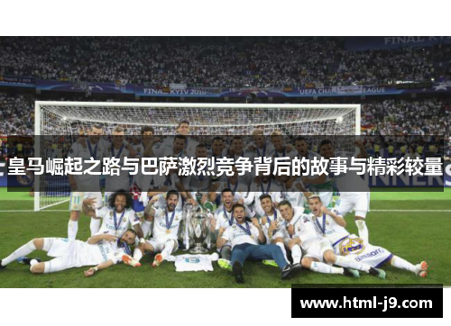 皇马崛起之路与巴萨激烈竞争背后的故事与精彩较量 皇马崛起之路与巴萨激烈竞争背后的故事与精彩较量