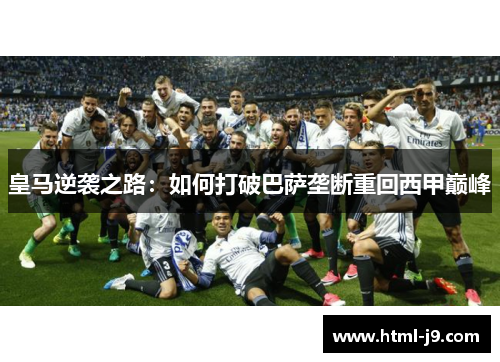 皇马逆袭之路:如何打破巴萨垄断重回西甲巅峰 皇马逆袭之路:如何打破巴萨垄断重回西甲巅峰