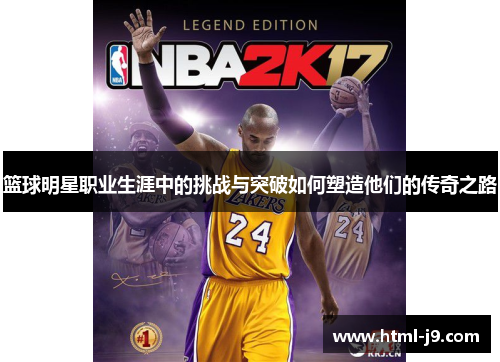 篮球明星职业生涯中的挑战与突破如何塑造他们的传奇之路 篮球明星职业生涯中的挑战与突破如何塑造他们的传奇之路