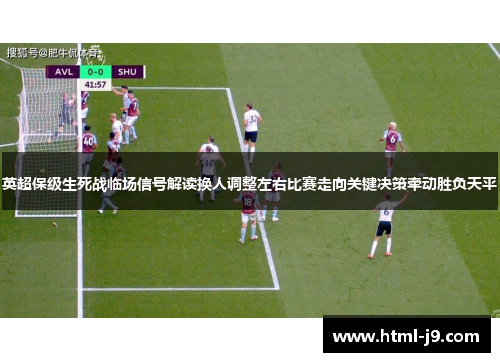 英超保级生死战临场信号解读换人调整左右比赛走向关键决策牵动胜负天平