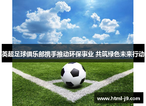 英超足球俱乐部携手推动环保事业 共筑绿色未来行动