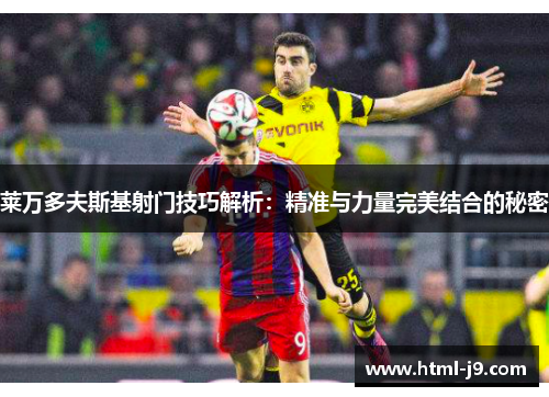 莱万多夫斯基射门技巧解析：精准与力量完美结合的秘密