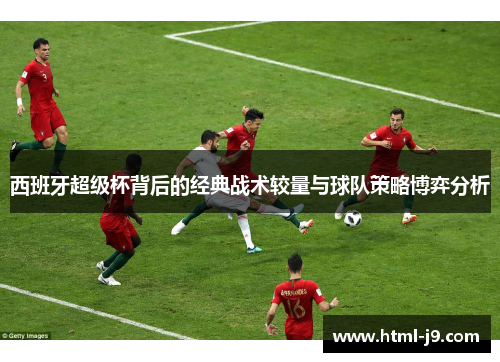 西班牙超级杯背后的经典战术较量与球队策略博弈分析