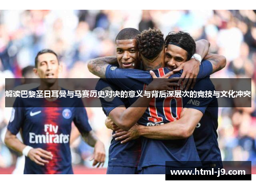 解读巴黎圣日耳曼与马赛历史对决的意义与背后深层次的竞技与文化冲突