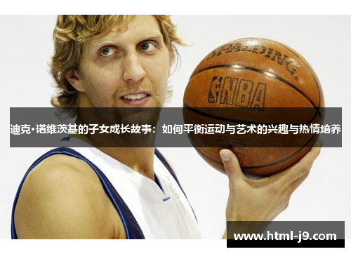 迪克·诺维茨基的子女成长故事：如何平衡运动与艺术的兴趣与热情培养