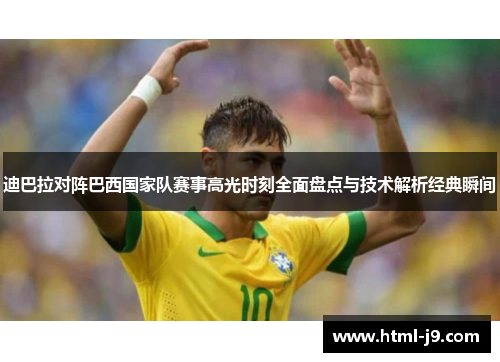 迪巴拉对阵巴西国家队赛事高光时刻全面盘点与技术解析经典瞬间