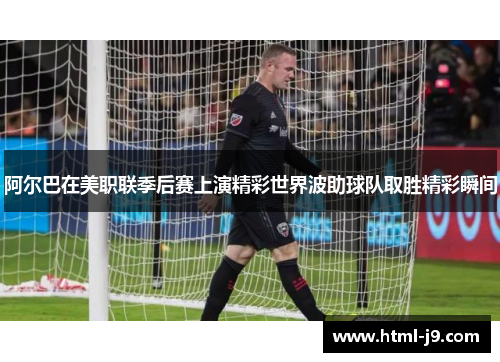 阿尔巴在美职联季后赛上演精彩世界波助球队取胜精彩瞬间