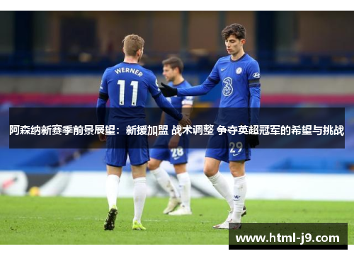 阿森纳新赛季前景展望:新援加盟 战术调整 争夺英超冠军的希望与挑战 阿森纳新赛季前景展望:新援加盟 战术调整 争夺英超冠军的希望与挑战