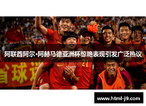 阿联酋阿尔·阿赫马德亚洲杯惊艳表现引发广泛热议 阿联酋阿尔·阿赫马德亚洲杯惊艳表现引发广泛热议