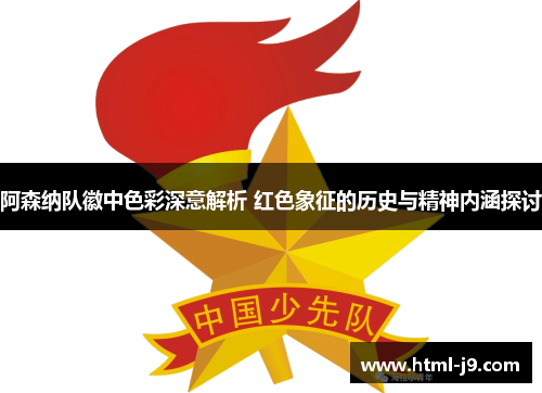 阿森纳队徽中色彩深意解析 红色象征的历史与精神内涵探讨 阿森纳队徽中色彩深意解析 红色象征的历史与精神内涵探讨