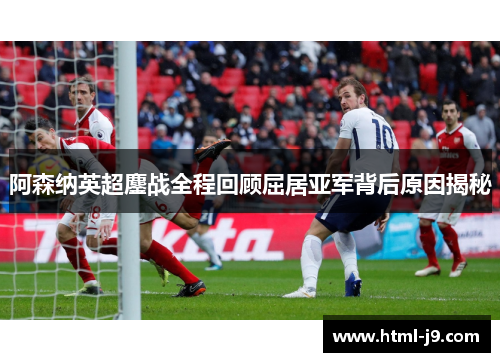 阿森纳英超鏖战全程回顾屈居亚军背后原因揭秘 阿森纳英超鏖战全程回顾屈居亚军背后原因揭秘