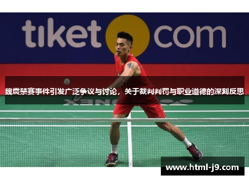 魏震禁赛事件引发广泛争议与讨论，关于裁判判罚与职业道德的深刻反思