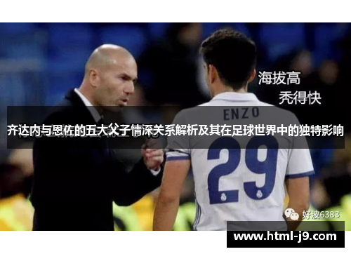 齐达内与恩佐的五大父子情深关系解析及其在足球世界中的独特影响 齐达内与恩佐的五大父子情深关系解析及其在足球世界中的独特影响
