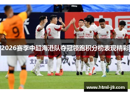 2026赛季中超海港队夺冠领跑积分榜表现精彩