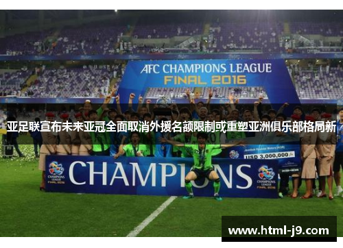 亚足联宣布未来亚冠全面取消外援名额限制或重塑亚洲俱乐部格局新 亚足联宣布未来亚冠全面取消外援名额限制或重塑亚洲俱乐部格局新