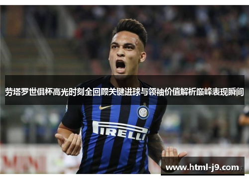 劳塔罗世俱杯高光时刻全回顾关键进球与领袖价值解析巅峰表现瞬间