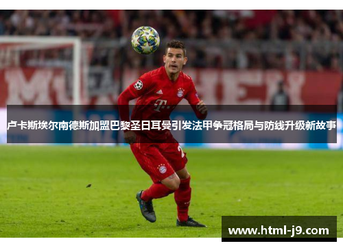 卢卡斯埃尔南德斯加盟巴黎圣日耳曼引发法甲争冠格局与防线升级新故事